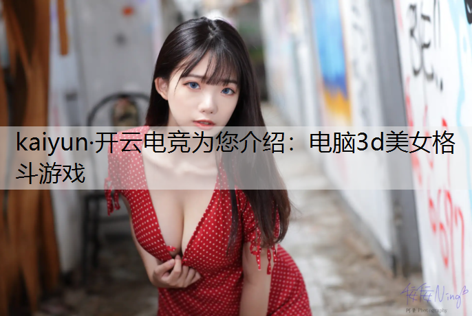 kaiyun·开云电竞为您介绍：电脑3d美女格斗游戏