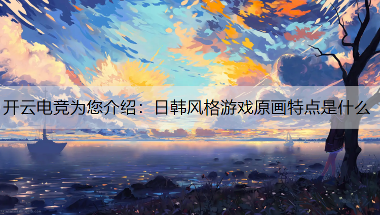 开云电竞为您介绍：日韩风格游戏原画特点是什么
