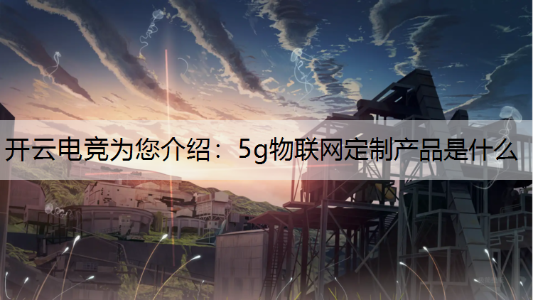开云电竞为您介绍：5g物联网定制产品是什么