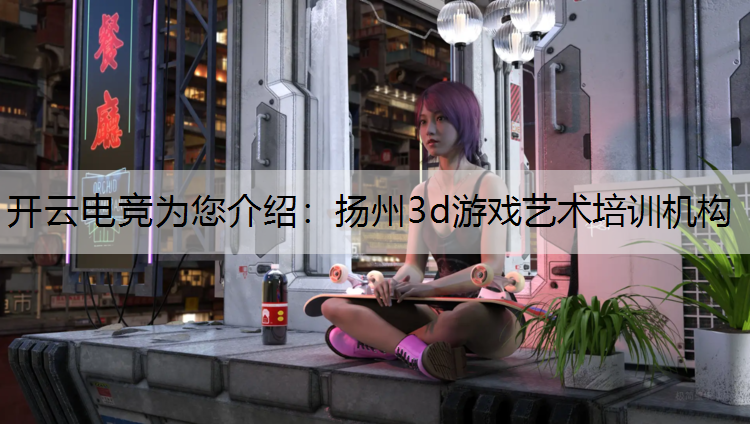 开云电竞为您介绍：扬州3d游戏艺术培训机构