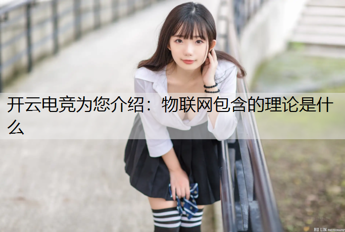 开云电竞为您介绍：物联网包含的理论是什么