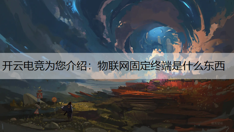 开云电竞为您介绍：物联网固定终端是什么东西