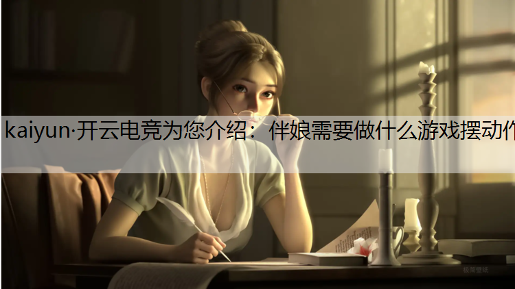kaiyun·开云电竞为您介绍：伴娘需要做什么游戏摆动作