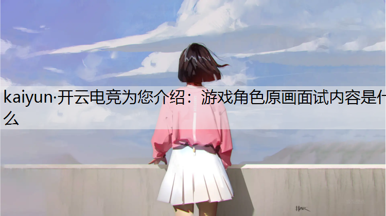 kaiyun·开云电竞为您介绍：游戏角色原画面试内容是什么