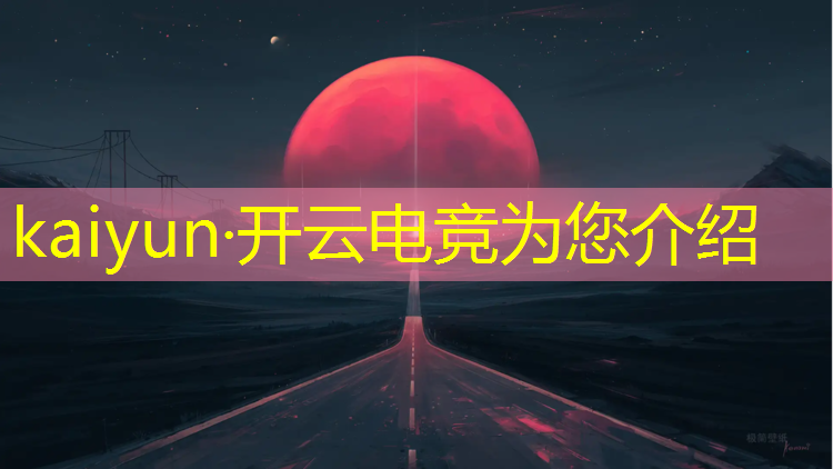kaiyun·开云电竞为您介绍：电竞活动特色项目介绍英语